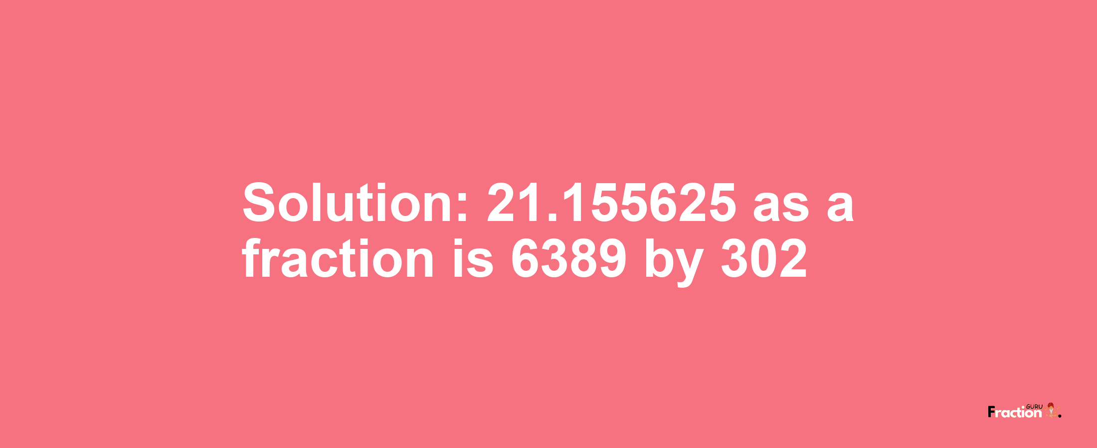 Solution:21.155625 as a fraction is 6389/302